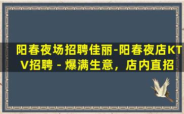 阳春夜场招聘佳丽-阳春夜店KTV招聘 - 爆满生意，店内直招